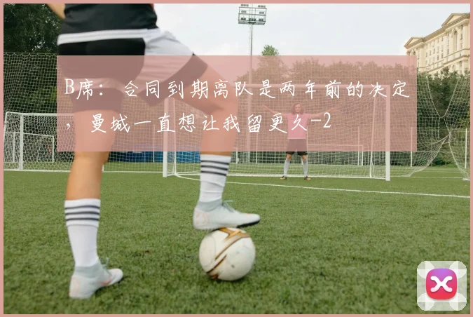 B席：合同到期离队是两年前的决定，曼城一直想让我留更久