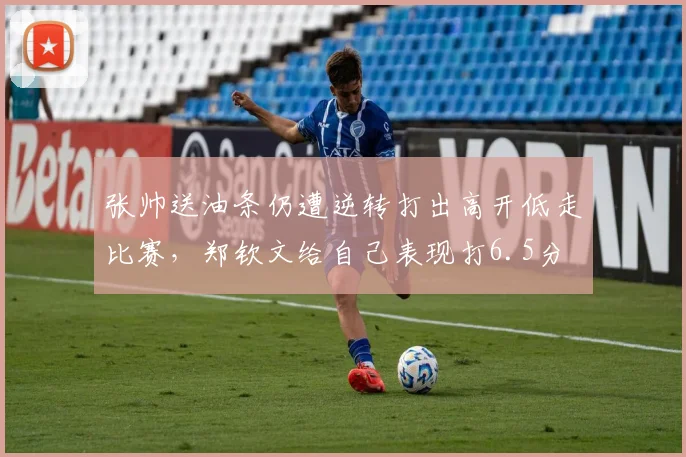 张帅送油条仍遭逆转打出高开低走比赛，郑钦文给自己表现打6.5分