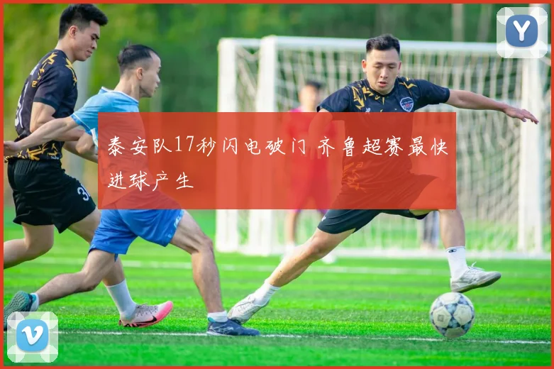 泰安队17秒闪电破门 齐鲁超赛最快进球产生