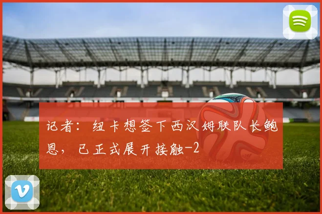记者:纽卡想签下西汉姆联队长鲍恩,已正式展开接触