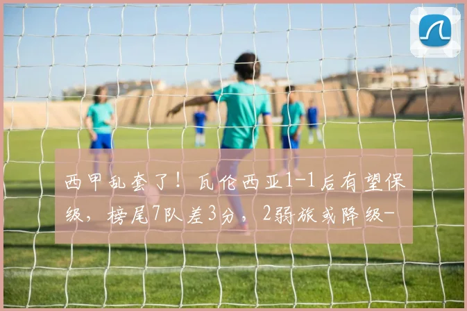 西甲乱套了！瓦伦西亚1-1后有望保级，榜尾7队差3分，2弱旅或降级
