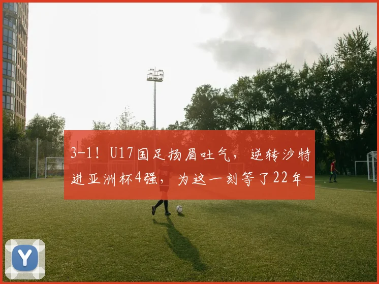 3-1！U17国足扬眉吐气，逆转沙特进亚洲杯4强，为这一刻等了22年