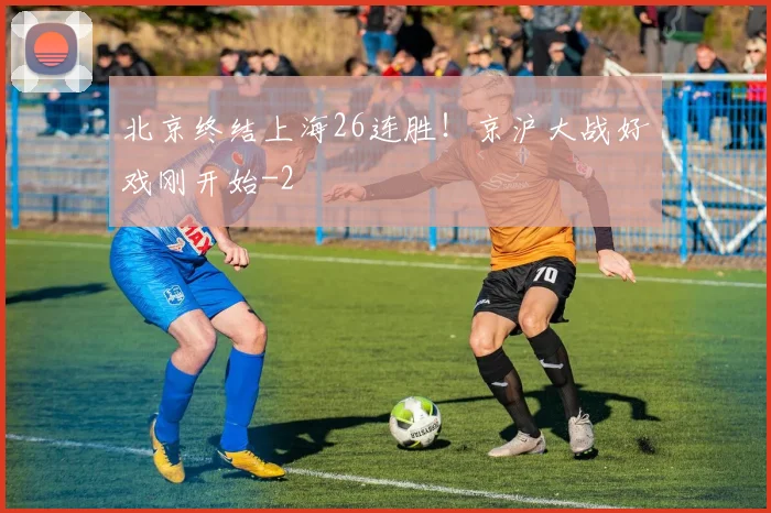 北京终结上海26连胜！京沪大战好戏刚开始