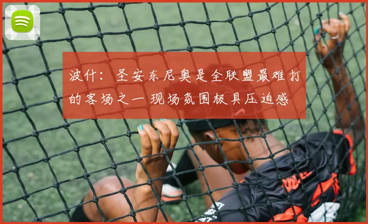 波什：圣安东尼奥是全联盟最难打的客场之一 现场氛围极具压迫感