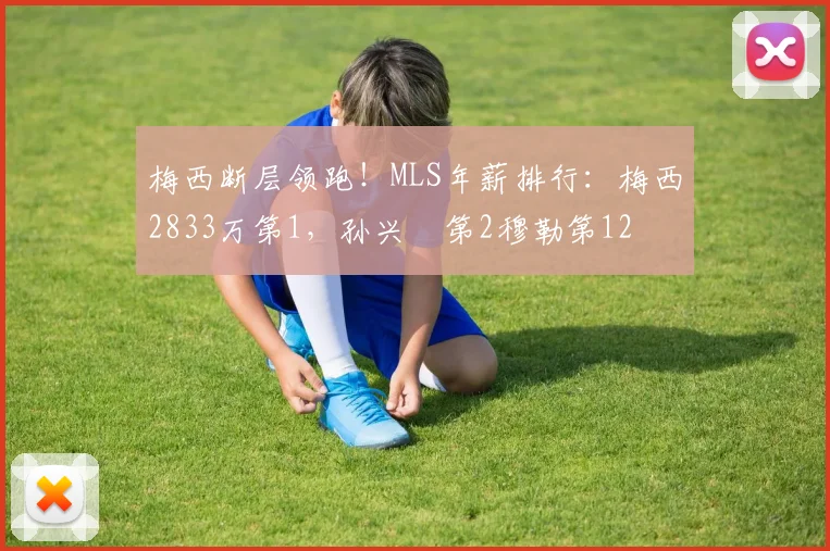 梅西断层领跑！MLS年薪排行：梅西2833万第1，孙兴慜第2穆勒第12