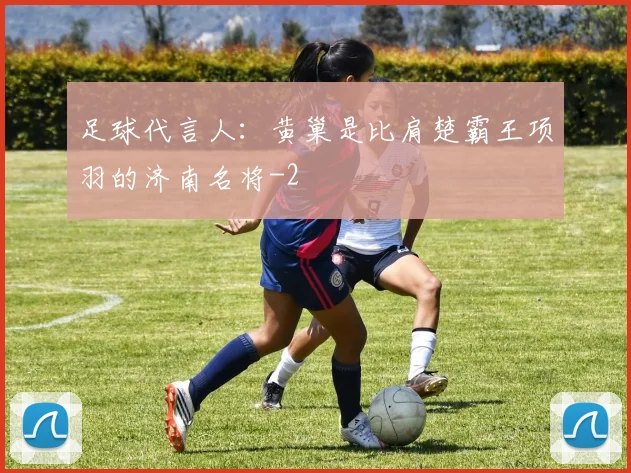 足球代言人：黄巢是比肩楚霸王项羽的济南名将