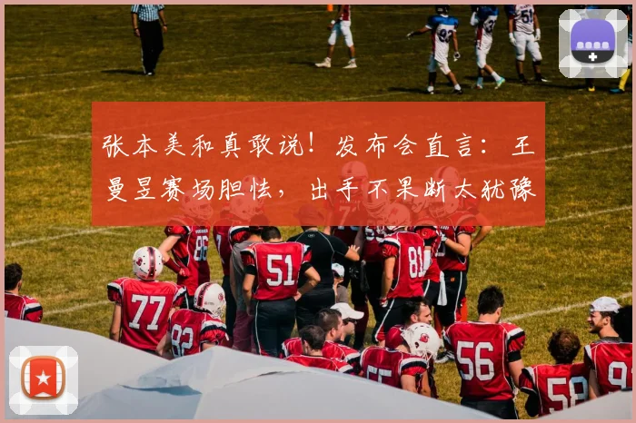 张本美和真敢说！发布会直言：王曼昱赛场胆怯，出手不果断太犹豫