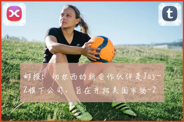 邮报：切尔西的新合作伙伴是Jay-Z旗下公司，旨在开拓美国市场