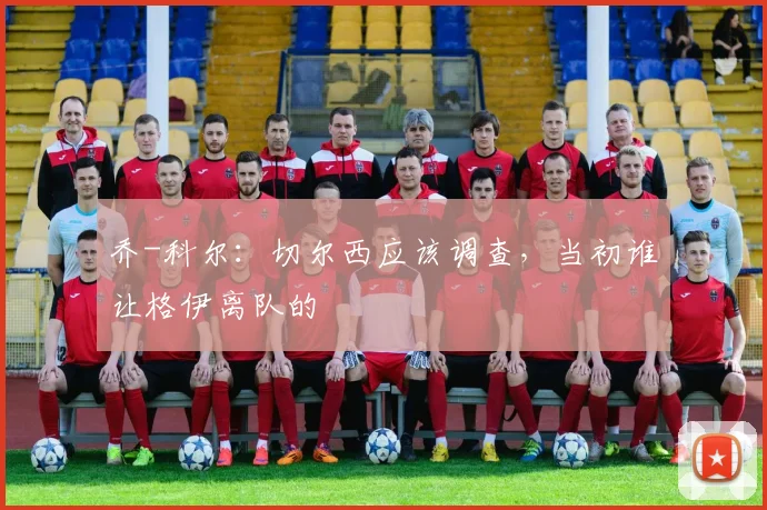 乔-科尔：切尔西应该调查，当初谁让格伊离队的