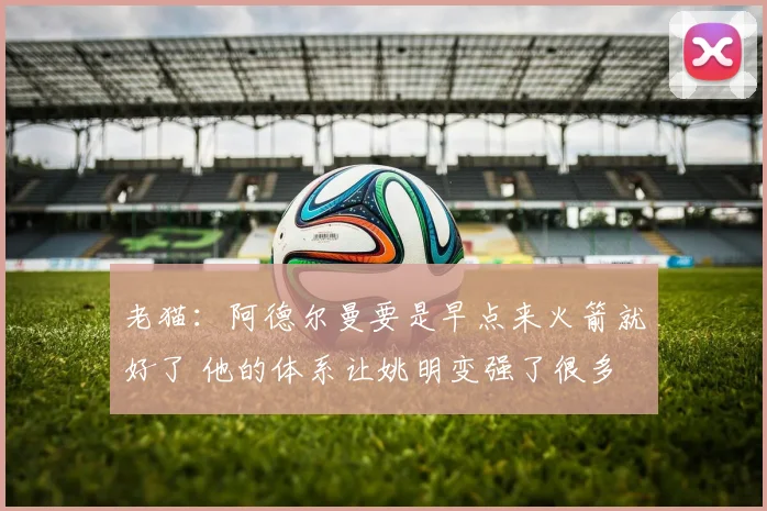 老猫：阿德尔曼要是早点来火箭就好了 他的体系让姚明变强了很多