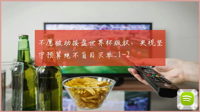不愿被动接盘世界杯版权，央视坚守预算绝不盲目买单_1