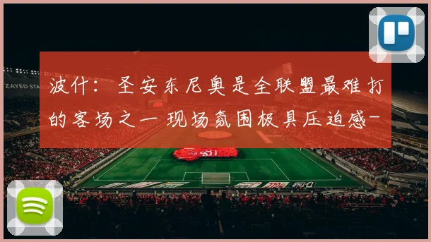 波什：圣安东尼奥是全联盟最难打的客场之一 现场氛围极具压迫感