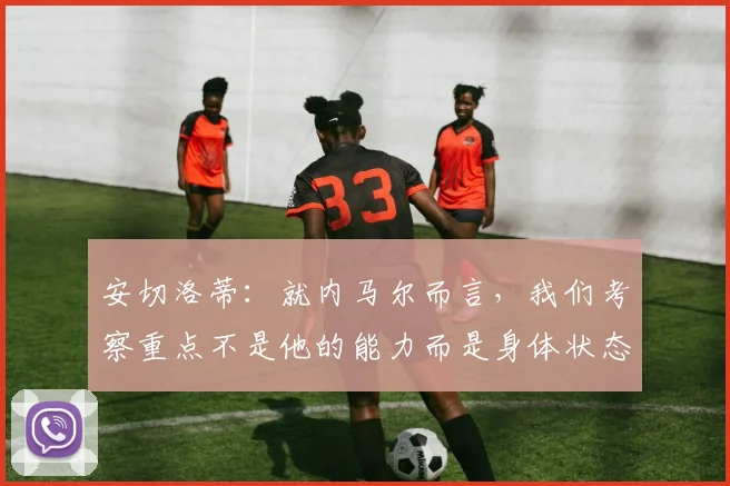 安切洛蒂：就内马尔而言，我们考察重点不是他的能力而是身体状态