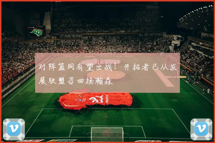 对阵篮网有望出战！开拓者已从发展联盟召回杨瀚森