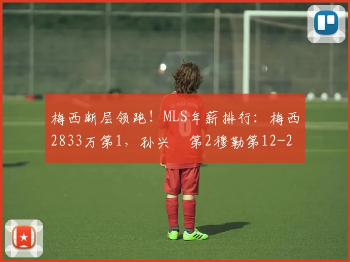 梅西断层领跑！MLS年薪排行：梅西2833万第1，孙兴慜第2穆勒第12