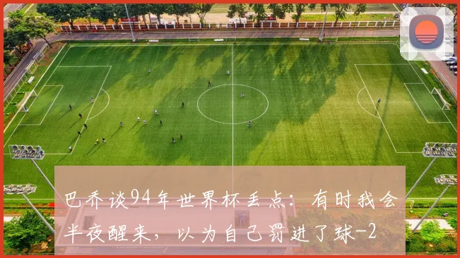 巴乔谈94年世界杯丢点：有时我会半夜醒来，以为自己罚进了球