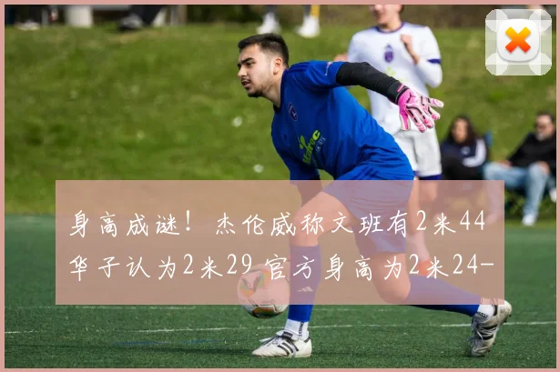 身高成谜！杰伦威称文班有2米44 华子认为2米29 官方身高为2米24