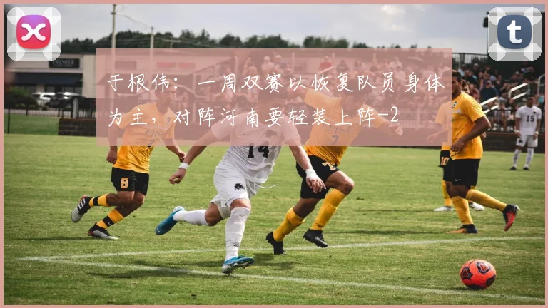 于根伟：一周双赛以恢复队员身体为主，对阵河南要轻装上阵