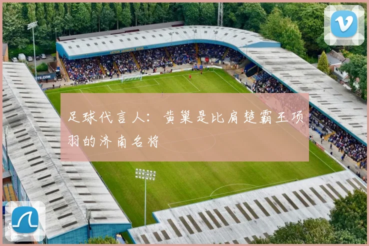 足球代言人：黄巢是比肩楚霸王项羽的济南名将