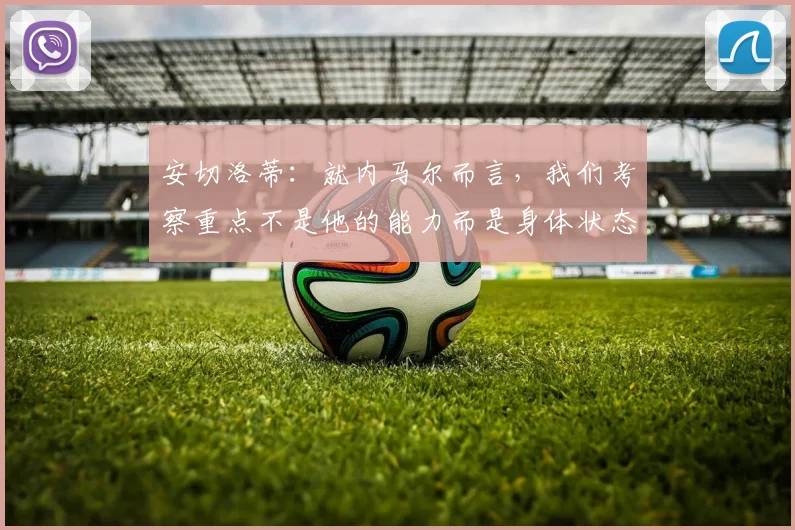安切洛蒂：就内马尔而言，我们考察重点不是他的能力而是身体状态