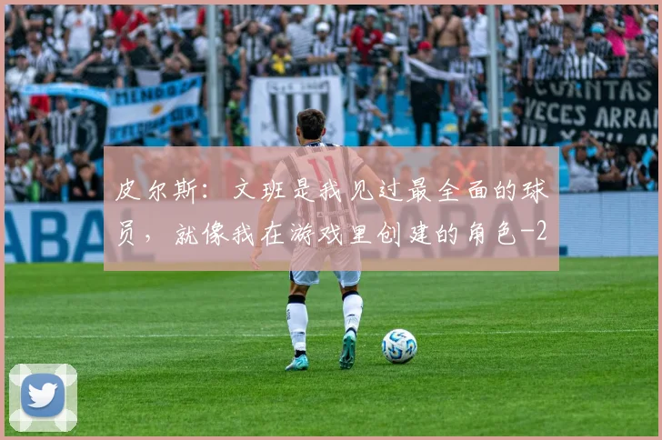 皮尔斯：文班是我见过最全面的球员，就像我在游戏里创建的角色