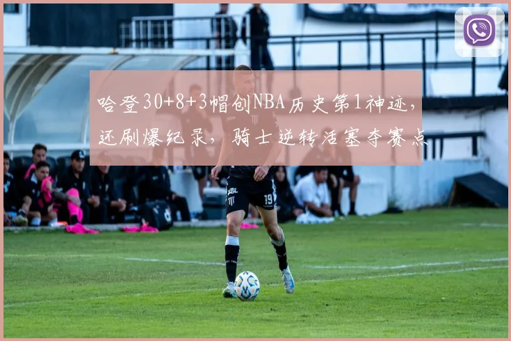 哈登30+8+3帽创NBA历史第1神迹，还刷爆纪录，骑士逆转活塞夺赛点_1