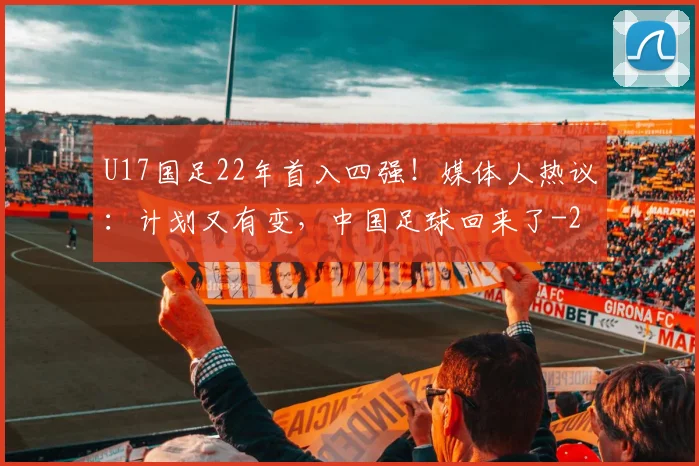 U17国足22年首入四强！媒体人热议：计划又有变，中国足球回来了