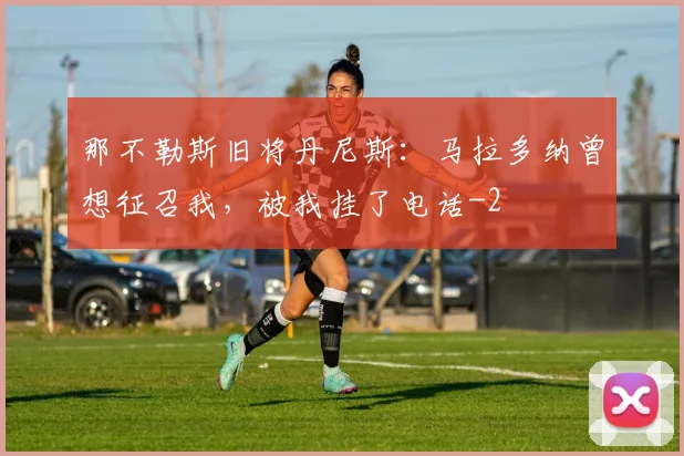 那不勒斯旧将丹尼斯：马拉多纳曾想征召我，被我挂了电话