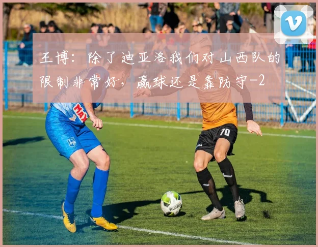 王博：除了迪亚洛我们对山西队的限制非常好，赢球还是靠防守