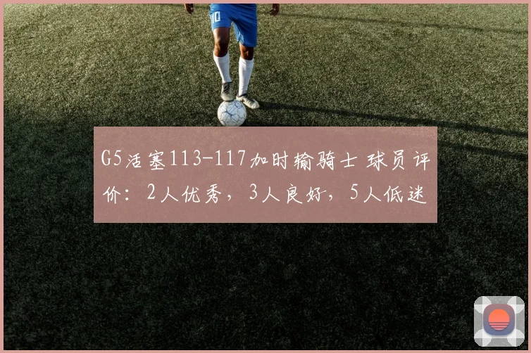 G5活塞113-117加时输骑士 球员评价：2人优秀，3人良好，5人低迷