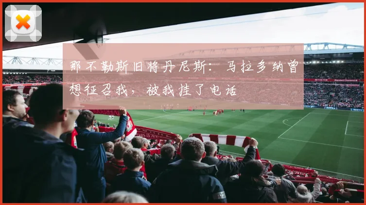 那不勒斯旧将丹尼斯：马拉多纳曾想征召我，被我挂了电话