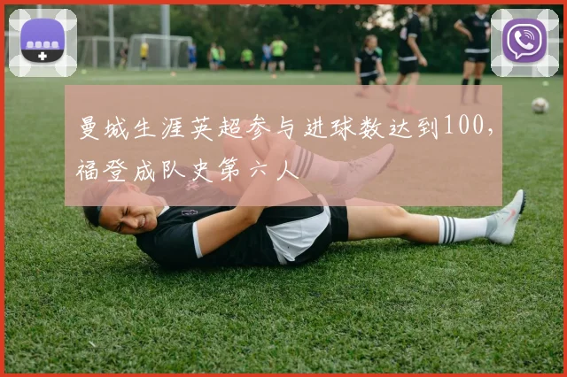 曼城生涯英超参与进球数达到100，福登成队史第六人