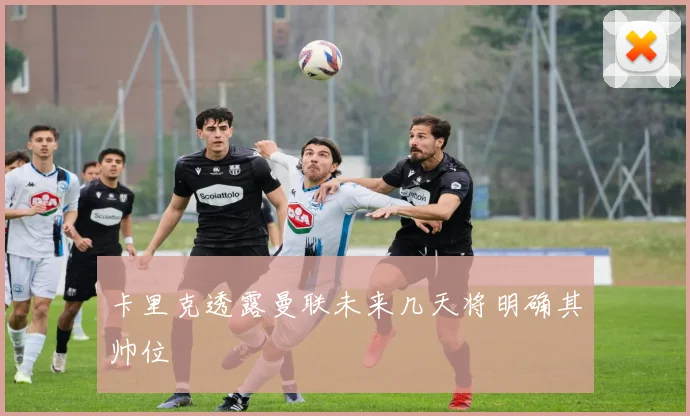 卡里克透露曼联未来几天将明确其帅位