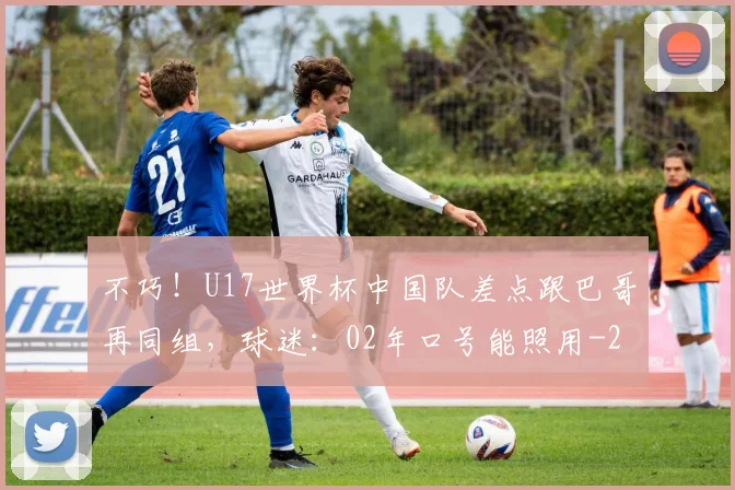 不巧！U17世界杯中国队差点跟巴哥再同组，球迷：02年口号能照用