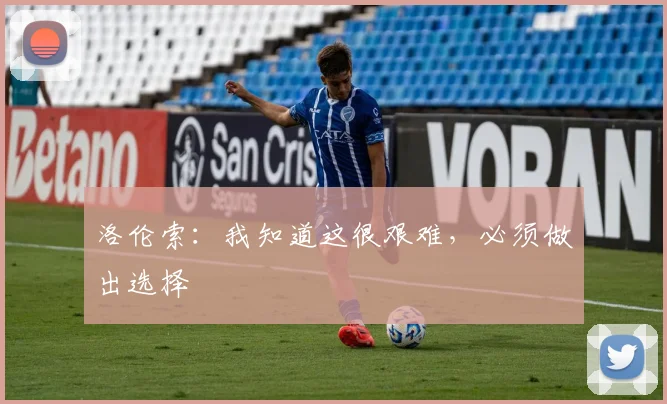 洛伦索：我知道这很艰难，必须做出选择