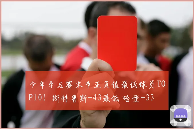 今年季后赛末节正负值最低球员TOP10！斯特鲁斯-43最低 哈登-33