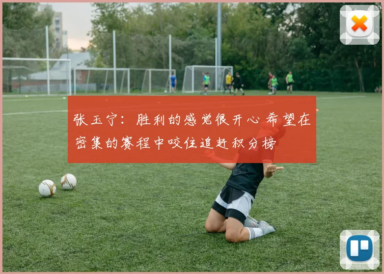 张玉宁：胜利的感觉很开心 希望在密集的赛程中咬住追赶积分榜