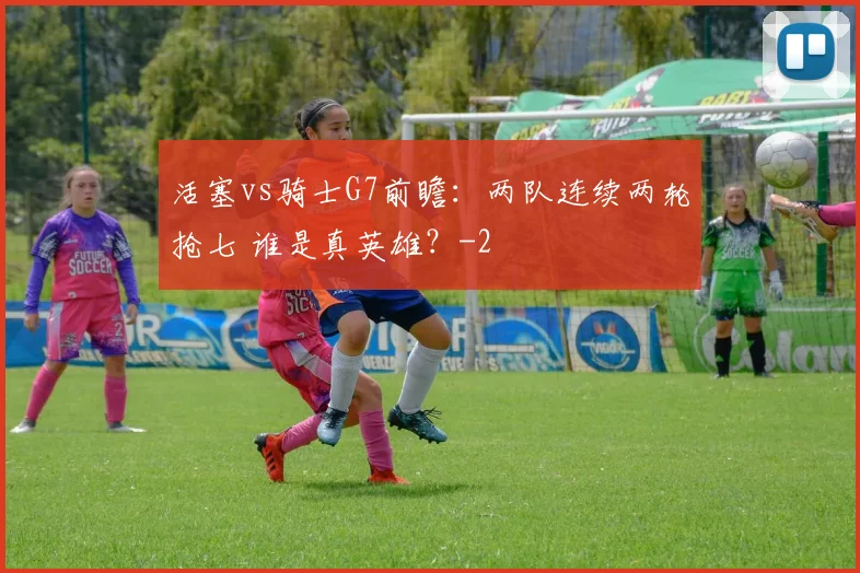 活塞vs骑士G7前瞻：两队连续两轮抢七 谁是真英雄？