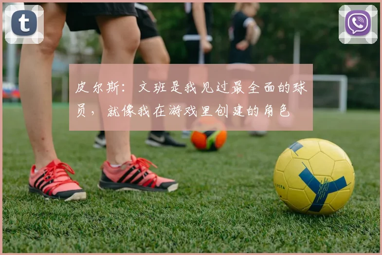 皮尔斯：文班是我见过最全面的球员，就像我在游戏里创建的角色