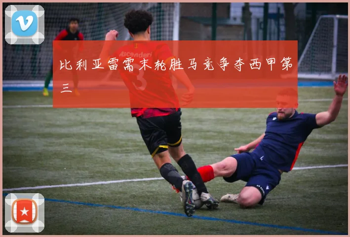 比利亚雷需末轮胜马竞争夺西甲第三