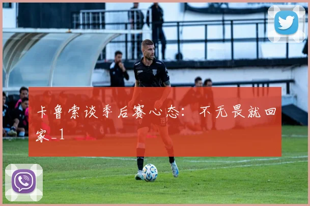 卡鲁索谈季后赛心态：不无畏就回家_1