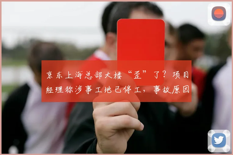 京东上海总部大楼“歪”了？项目经理称涉事工地已停工，事故原因正调查