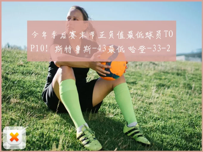 今年季后赛末节正负值最低球员TOP10！斯特鲁斯-43最低 哈登-33