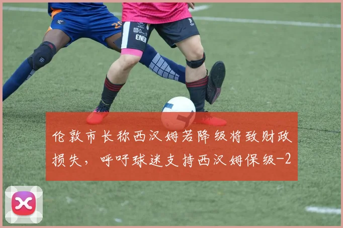 伦敦市长称西汉姆若降级将致财政损失,呼吁球迷支持西汉姆保级
