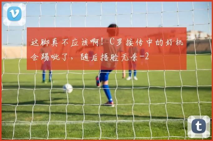 这脚真不应该啊！C罗接传中的好机会踢呲了，随后捂脸无奈
