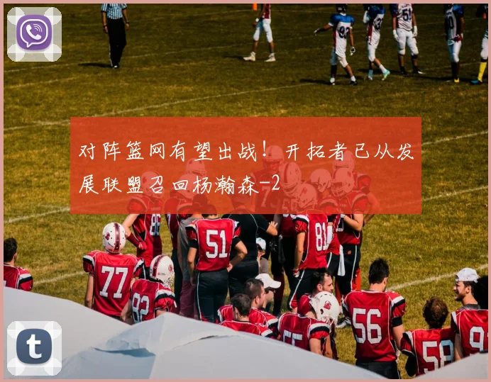 对阵篮网有望出战！开拓者已从发展联盟召回杨瀚森