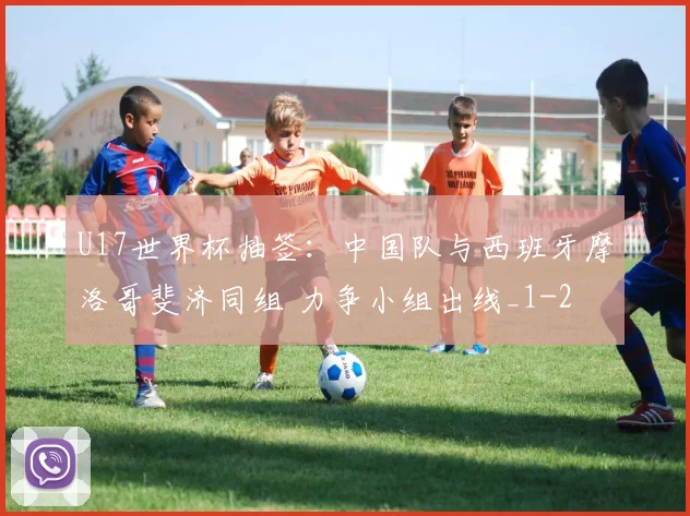 U17世界杯抽签：中国队与西班牙摩洛哥斐济同组 力争小组出线_1