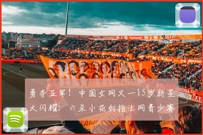 勇夺亚军！中国女网又一15岁新星大闪耀：六朵小花剑指法网青少赛