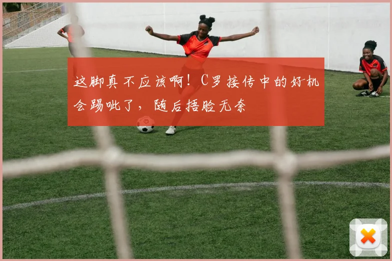 这脚真不应该啊！C罗接传中的好机会踢呲了，随后捂脸无奈