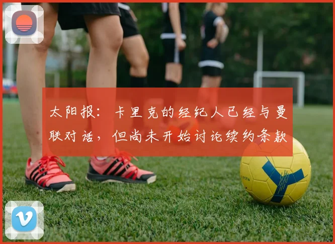 太阳报：卡里克的经纪人已经与曼联对话，但尚未开始讨论续约条款